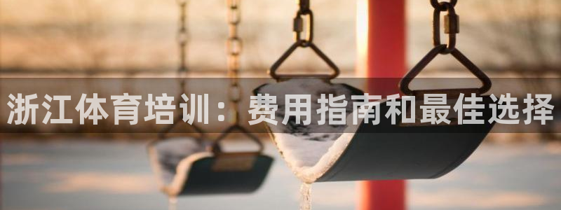欧陆娱乐平台咋样啊安全吗：浙江体育培训：费用指南和最