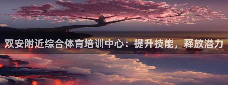 欧陆娱乐官网下载安装手机版：双安附近综合体育培训中心