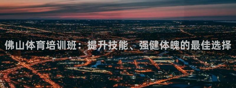 欧陆娱乐平台咋样赚钱的：佛山体育培训班：提升技能、强