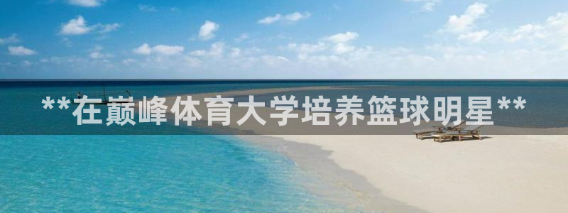 欧陆娱乐会员有什么用：**在巅峰体育大学培养篮球明星