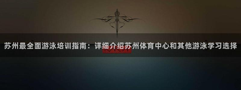 欧陆娱乐客服电话人工服务：苏州最全面游泳培训指南：详