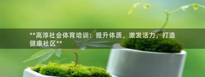 欧陆娱乐官网注册中心：**高淳社会体育培训：提升体质