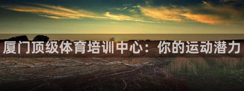 欧陆娱乐可以退钱：厦门顶级体育培训中心：你的运动潜力