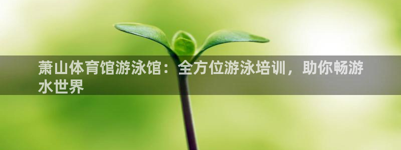 欧陆娱乐登陆官网：萧山体育馆游泳馆：全方位游泳培训，