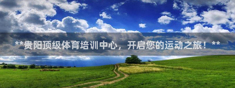 欧陆娱乐出款：**贵阳顶级体育培训中心，开启您的运动