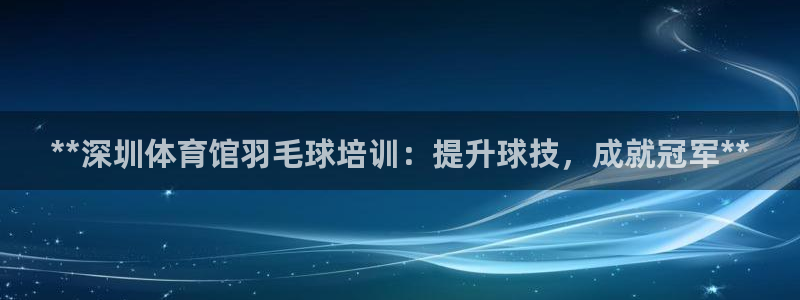 欧陆娱乐登录平台下载：**深圳体育馆羽毛球培训：提升