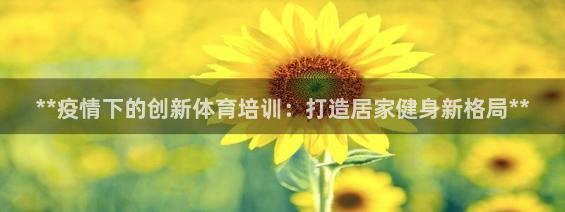 欧陆娱乐客服服务电话：**疫情下的创新体育培训：打造