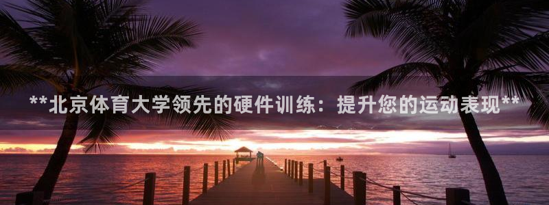欧陆娱乐群里怎么进：**北京体育大学领先的硬件训练：