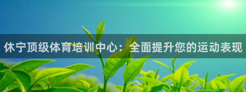 欧陆娱乐登录测速：休宁顶级体育培训中心：全面提升您的
