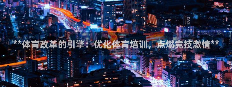 欧陆娱乐平台登录：**体育改革的引擎：优化体育培训，