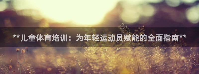 欧陆娱乐客服电话号码：**儿童体育培训：为年轻运动员