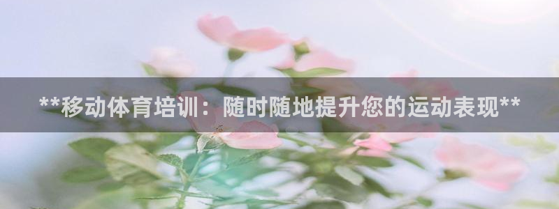 欧陆娱乐注册平台：**移动体育培训：随时随地提升您的运动表现