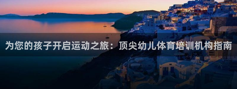 欧陆娱乐百科官网：为您的孩子开启运动之旅：顶尖幼儿体