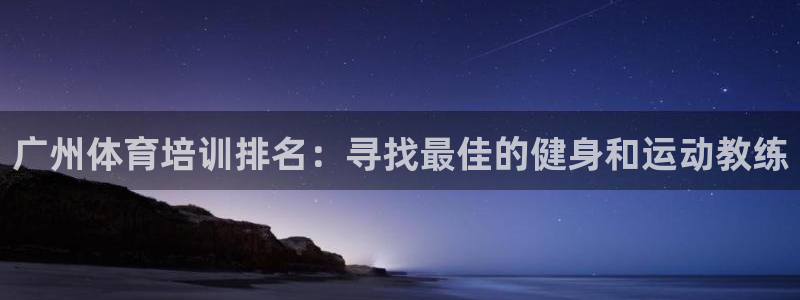 欧陆娱乐怎么注册账号登录：广州体育培训排名：寻找最佳