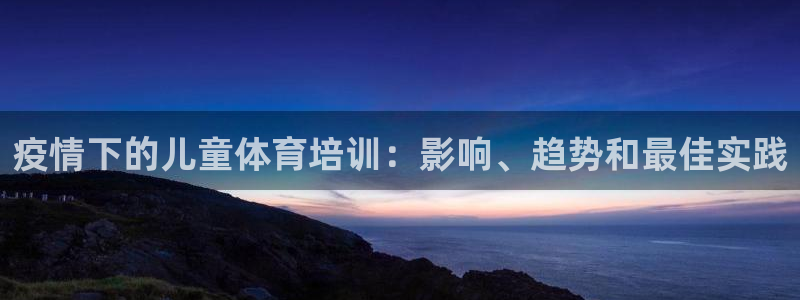 欧陆娱乐平台官网下载：疫情下的儿童体育培训：影响、趋