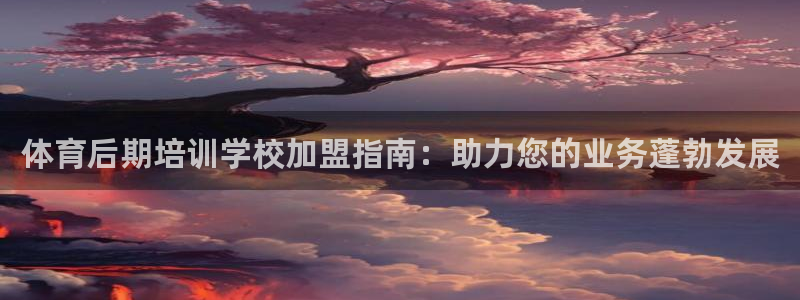 欧陆娱乐官方网站首页：体育后期培训学校加盟指南：助力