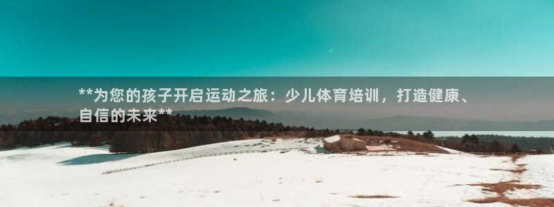 欧陆娱乐注册平台：**为您的孩子开启运动之旅：少儿体