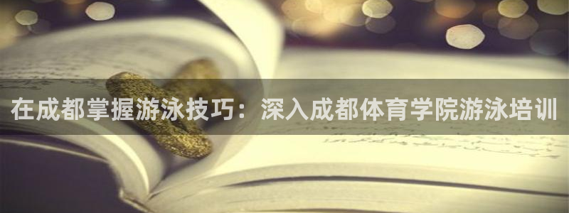 欧陆娱乐怎么注册账号：在成都掌握游泳技巧：深入成都体
