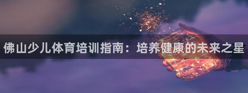 欧陆娱乐登陆平台有哪些：佛山少儿体育培训指南：培养健