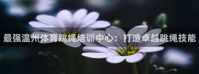 欧陆娱乐平台登录不上去怎么回事：最强温州体育跳绳培训